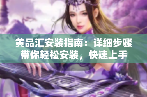 黃品匯安裝指南：詳細步驟帶你輕松安裝，快速上手