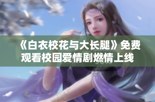 《白衣?；ㄅc大長腿》免費(fèi)觀看校園愛情劇燃情上線