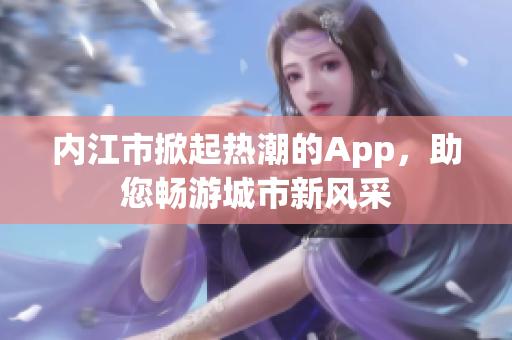 內(nèi)江市掀起熱潮的App，助您暢游城市新風采