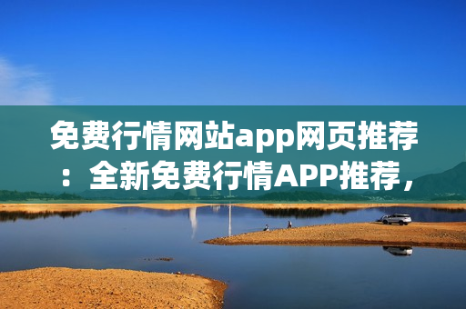 免費行情網(wǎng)站app網(wǎng)頁推薦：全新免費行情APP推薦，助您把握市場動態(tài)