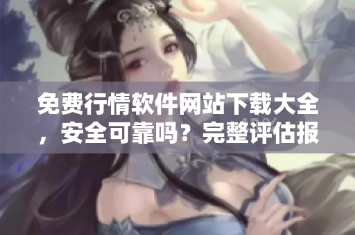 免費(fèi)行情軟件網(wǎng)站下載大全，安全可靠嗎？完整評估報(bào)告！