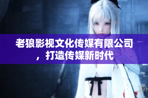 老狼影視文化傳媒有限公司，打造傳媒新時代