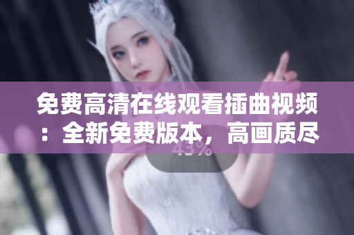 免費高清在線觀看插曲視頻：全新免費版本，高畫質(zhì)盡在網(wǎng)上
