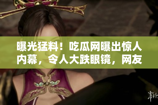 曝光猛料！吃瓜網(wǎng)曝出驚人內(nèi)幕，令人大跌眼鏡，網(wǎng)友熱議不休