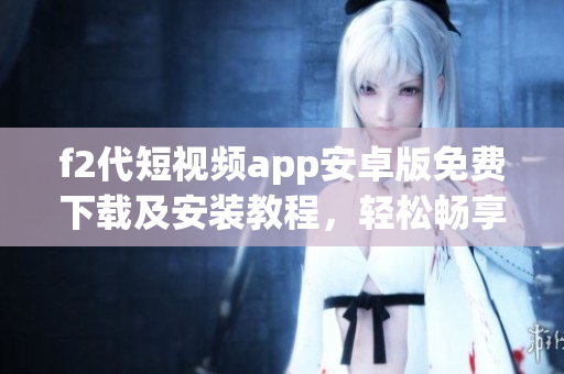 f2代短視頻app安卓版免費下載及安裝教程，輕松暢享視頻創(chuàng)作與分享。