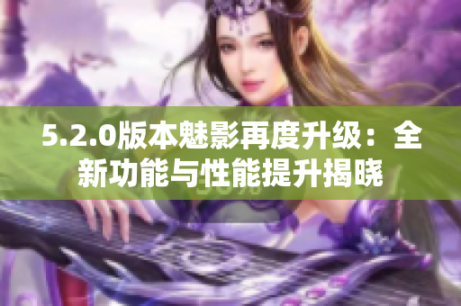 5.2.0版本魅影再度升級：全新功能與性能提升揭曉