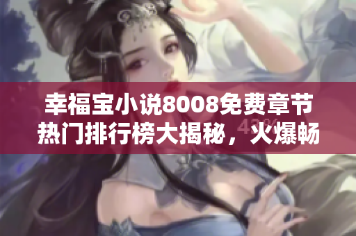 幸福寶小說8008免費章節(jié)熱門排行榜大揭秘，火爆暢銷榜單TOP榜呈現(xiàn)