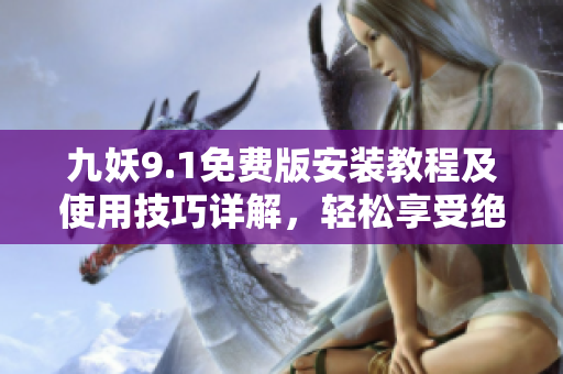 九妖9.1免費版安裝教程及使用技巧詳解，輕松享受絕佳娛樂體驗