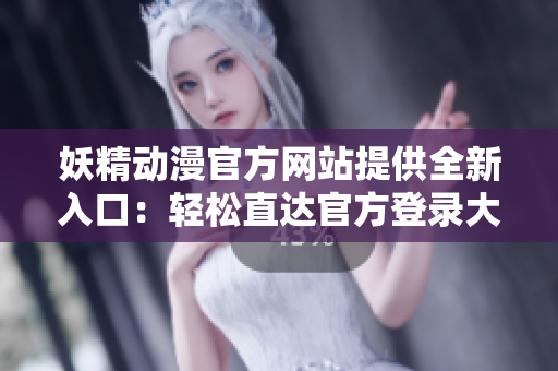 妖精動漫官方網(wǎng)站提供全新入口：輕松直達官方登錄大門!