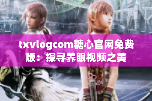 txvlogcom糖心官網(wǎng)免費版：探尋養(yǎng)眼視頻之美
