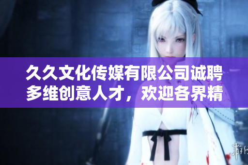 久久文化傳媒有限公司誠聘多維創(chuàng)意人才，歡迎各界精英加入