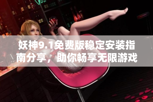 妖神9.1免費版穩(wěn)定安裝指南分享，助你暢享無限游戲樂趣
