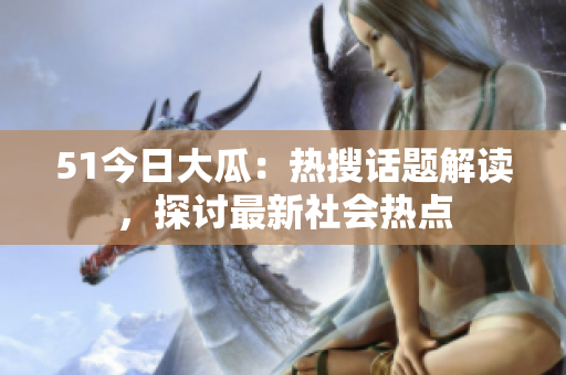 51今日大瓜：熱搜話題解讀，探討最新社會(huì)熱點(diǎn)