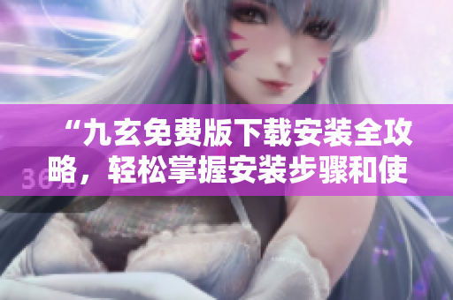 “九玄免費版下載安裝全攻略，輕松掌握安裝步驟和使用技巧”
