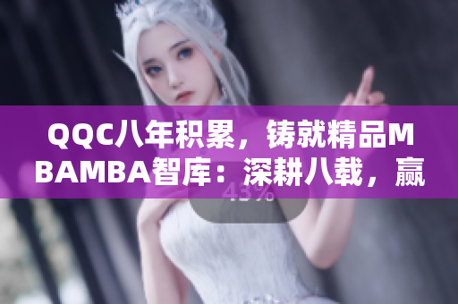 QQC八年積累，鑄就精品MBAMBA智庫(kù)：深耕八載，贏得信賴