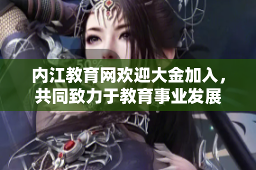 內江教育網歡迎大金加入，共同致力于教育事業(yè)發(fā)展