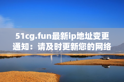51cg.fun最新ip地址變更通知：請及時更新您的網(wǎng)絡(luò)配置