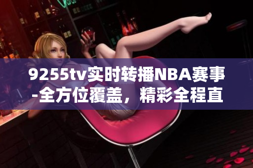 9255tv實(shí)時(shí)轉(zhuǎn)播NBA賽事-全方位覆蓋，精彩全程直擊