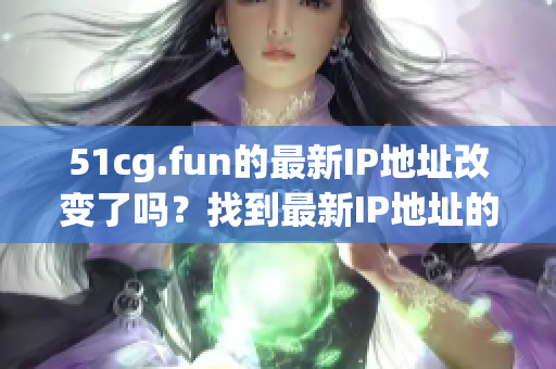 51cg.fun的最新IP地址改變了嗎？找到最新IP地址的方法 
