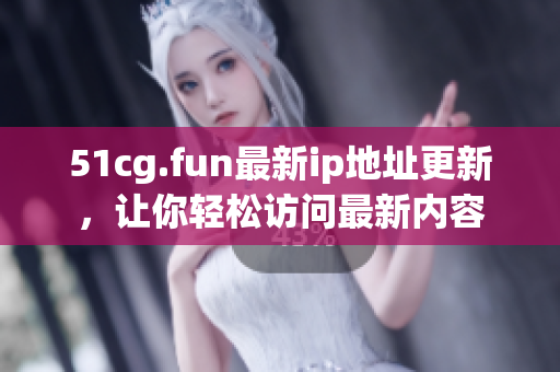 51cg.fun最新ip地址更新，讓你輕松訪問(wèn)最新內(nèi)容