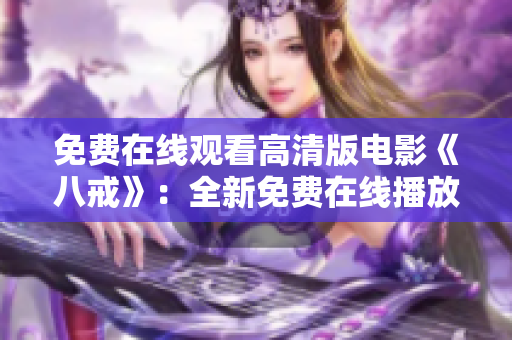 免費(fèi)在線觀看高清版電影《八戒》：全新免費(fèi)在線播放服務(wù)，高清畫質(zhì)享受八戒的精彩故事！