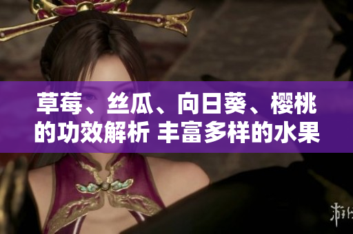 草莓、絲瓜、向日葵、櫻桃的功效解析 豐富多樣的水果蘊(yùn)含的健康之道