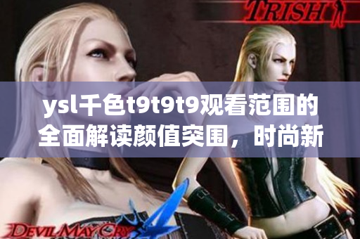 ysl千色t9t9t9觀看范圍的全面解讀顏值突圍，時尚新搭配！