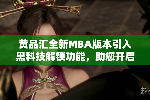 黃品匯全新MBA版本引入黑科技解鎖功能，助您開啟尖端智慧管理之旅