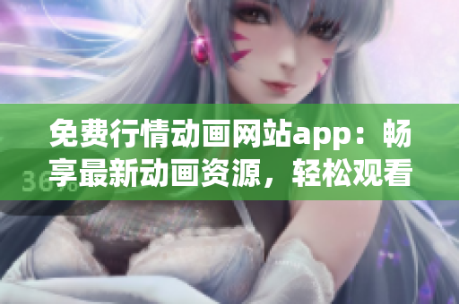 免費(fèi)行情動畫網(wǎng)站app：暢享最新動畫資源，輕松觀看最新熱門劇集