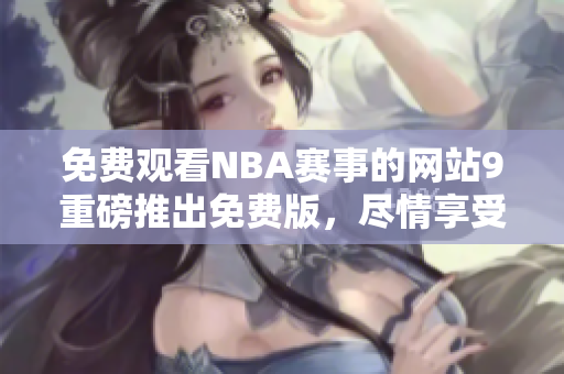 免費(fèi)觀看NBA賽事的網(wǎng)站9重磅推出免費(fèi)版，盡情享受籃球盛宴