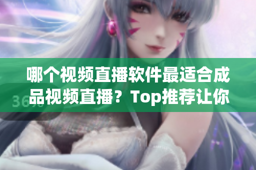 哪個視頻直播軟件最適合成品視頻直播？Top推薦讓你 選擇最優(yōu)秀的軟件!