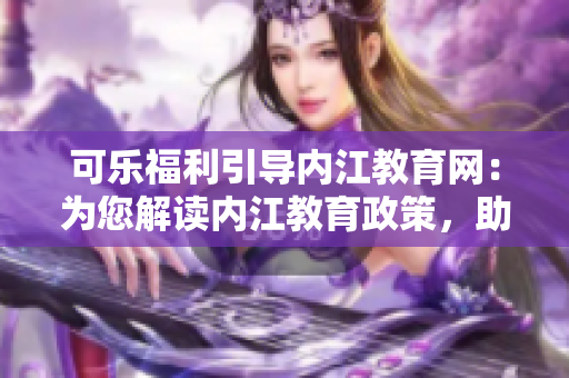 可樂福利引導(dǎo)內(nèi)江教育網(wǎng)：為您解讀內(nèi)江教育政策，助力學(xué)生成長