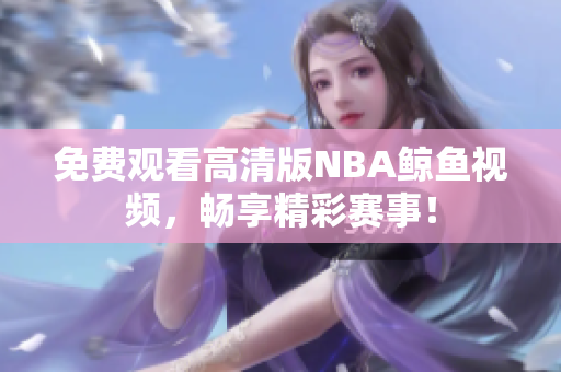 免費觀看高清版NBA鯨魚視頻，暢享精彩賽事！