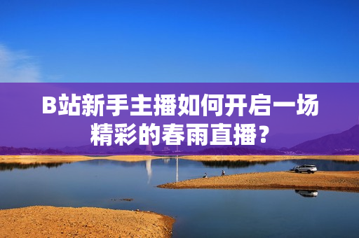 B站新手主播如何開啟一場(chǎng)精彩的春雨直播？