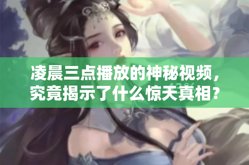 凌晨三點(diǎn)播放的神秘視頻，究竟揭示了什么驚天真相？