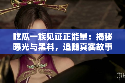 吃瓜一族見證正能量：揭秘曝光與黑料，追隨真實故事，點燃心靈溫暖的力量