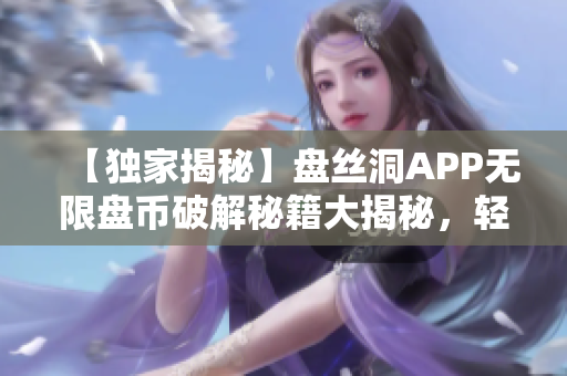 【獨家揭秘】盤絲洞APP無限盤幣破解秘籍大揭秘，輕松獲取豐厚盤幣！