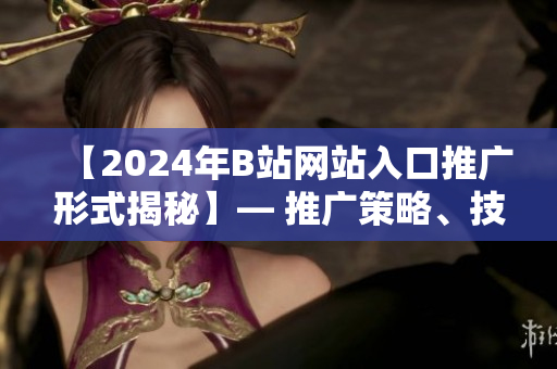 【2024年B站網(wǎng)站入口推廣形式揭秘】— 推廣策略、技術(shù)趨勢(shì)與用戶體驗(yàn)分析