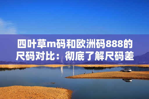 四葉草m碼和歐洲碼888的尺碼對(duì)比：徹底了解尺碼差異