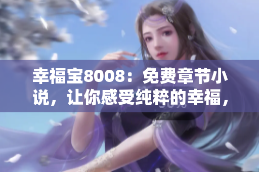 幸福寶8008：免費章節(jié)小說，讓你感受純粹的幸福，營造輕松愉悅的閱讀氛圍