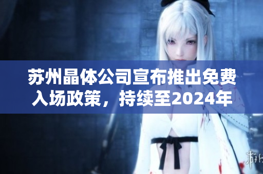 蘇州晶體公司宣布推出免費(fèi)入場(chǎng)政策，持續(xù)至2024年，為產(chǎn)業(yè)發(fā)展注入新活力