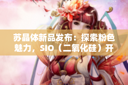 蘇晶體新品發(fā)布：探索粉色魅力，SIO（二氧化硅）開啟時尚新篇章