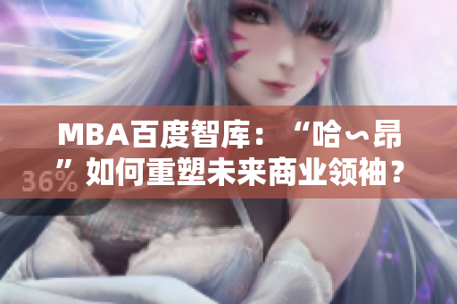 MBA百度智庫：“哈∽昂”如何重塑未來商業(yè)領袖？