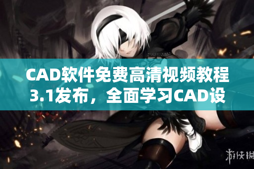 CAD軟件免費(fèi)高清視頻教程3.1發(fā)布，全面學(xué)習(xí)CAD設(shè)計(jì)技能