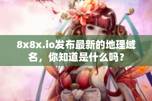 8x8x.io發(fā)布最新的地理域名，你知道是什么嗎？