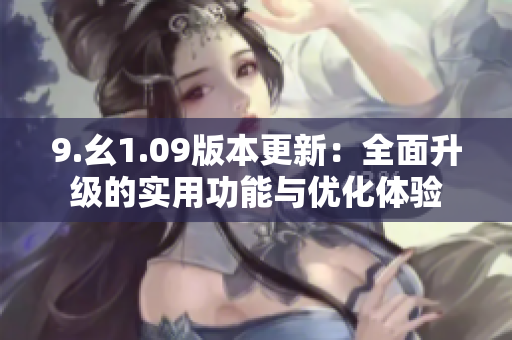 9.幺1.09版本更新：全面升級(jí)的實(shí)用功能與優(yōu)化體驗(yàn)