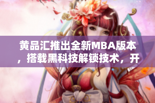 黃品匯推出全新MBA版本，搭載黑科技解鎖技術(shù)，開(kāi)啟創(chuàng)新時(shí)代