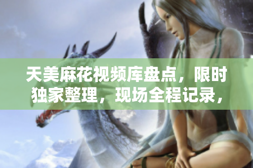 天美麻花視頻庫盤點(diǎn)，限時獨(dú)家整理，現(xiàn)場全程記錄，敬請關(guān)注