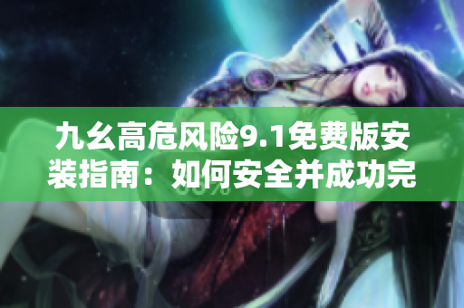九幺高危風險9.1免費版安裝指南：如何安全并成功完成安裝
