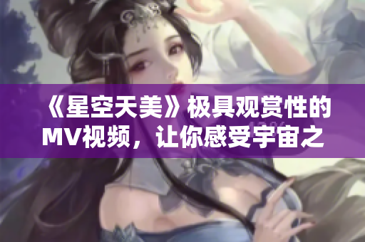 《星空天美》極具觀賞性的MV視頻，讓你感受宇宙之美